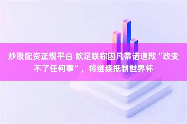 炒股配资正规平台 欧足联称因凡蒂诺道歉“改变不了任何事”，将继续抵制世界杯