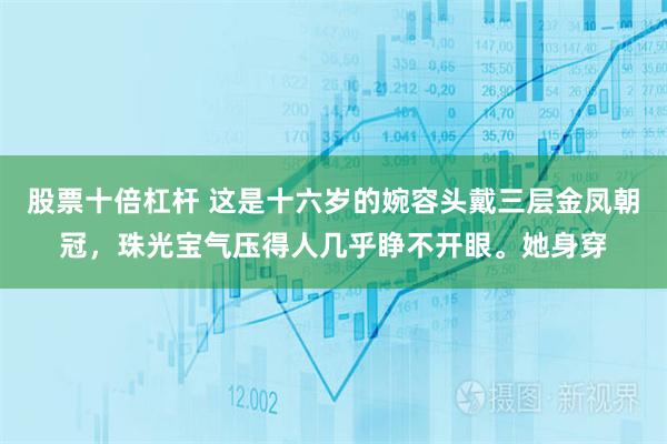 股票十倍杠杆 这是十六岁的婉容头戴三层金凤朝冠，珠光宝气压得人几乎睁不开眼。她身穿