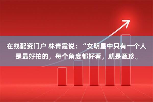 在线配资门户 林青霞说：“女明星中只有一个人是最好拍的，每个角度都好看，就是甄珍。
