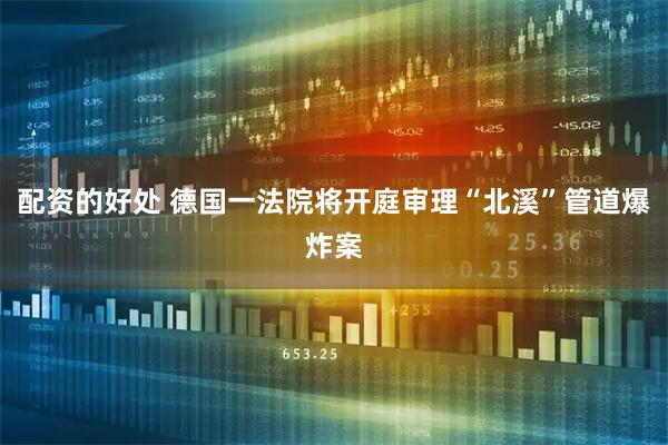 配资的好处 德国一法院将开庭审理“北溪”管道爆炸案