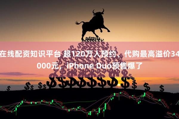 在线配资知识平台 超120万人预约、代购最高溢价34000元，iPhone Duo预售爆了