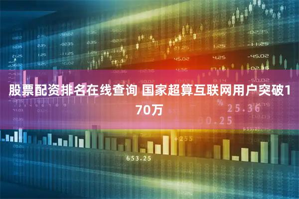 股票配资排名在线查询 国家超算互联网用户突破170万