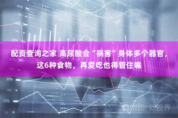 配资查询之家 高尿酸会“祸害”身体多个器官,这6种食物,再爱吃也得管住嘴