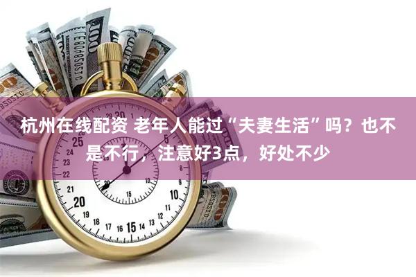 杭州在线配资 老年人能过“夫妻生活”吗?也不是不行,注意好3点,好处不少