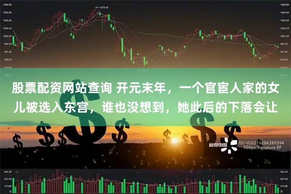 股票配资网站查询 开元末年，一个官宦人家的女儿被选入东宫，谁也没想到，她此后的下落会让