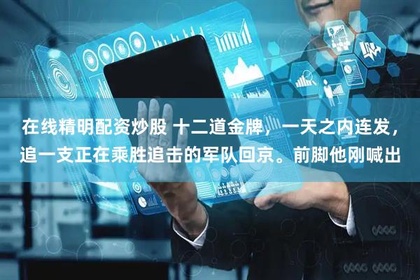 在线精明配资炒股 十二道金牌，一天之内连发，追一支正在乘胜追击的军队回京。前脚他刚喊出