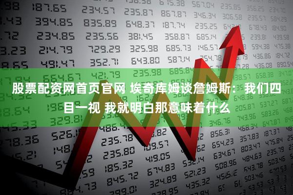 股票配资网首页官网 埃奇库姆谈詹姆斯：我们四目一视 我就明白那意味着什么