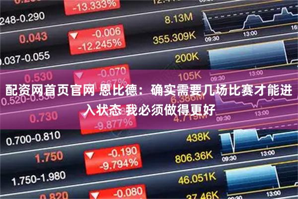 配资网首页官网 恩比德：确实需要几场比赛才能进入状态 我必须做得更好