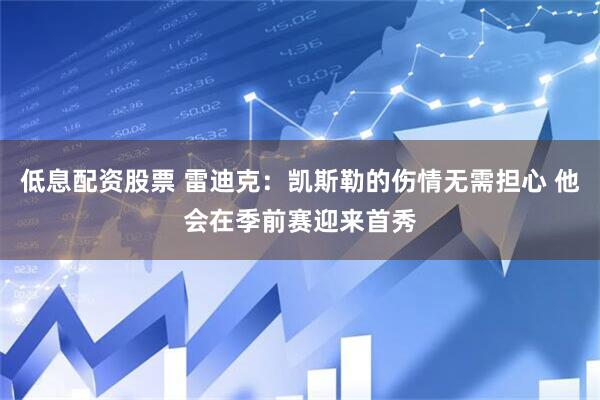 低息配资股票 雷迪克：凯斯勒的伤情无需担心 他会在季前赛迎来首秀