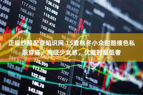 正规炒股配资知识网 15套秋冬小众甜酷撞色私服穿搭，高级少女感，优雅时髦低奢
