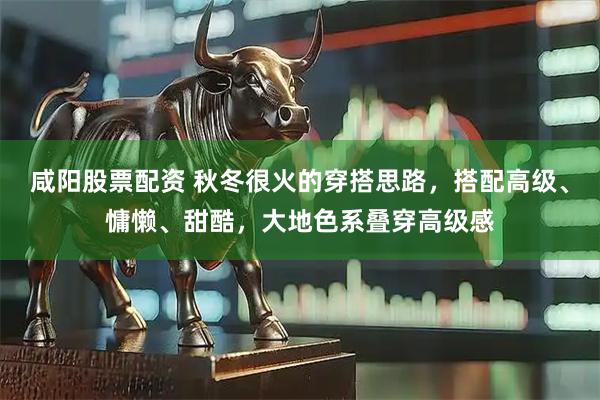 咸阳股票配资 秋冬很火的穿搭思路，搭配高级、慵懒、甜酷，大地色系叠穿高级感