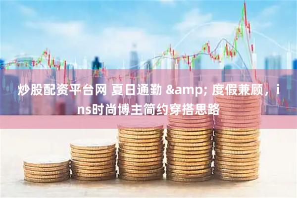 炒股配资平台网 夏日通勤 & 度假兼顾，ins时尚博主简约穿搭思路