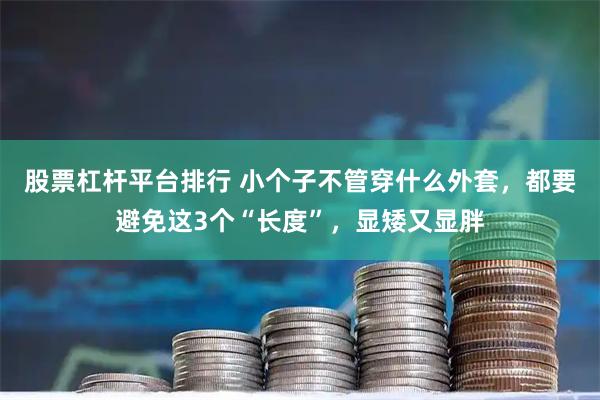 股票杠杆平台排行 小个子不管穿什么外套，都要避免这3个“长度”，显矮又显胖